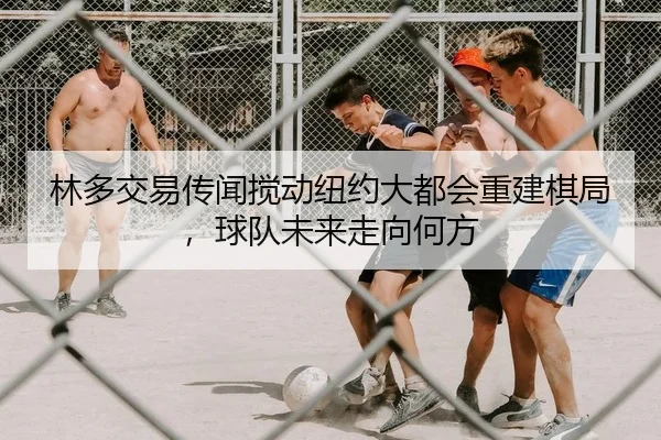 林多交易传闻搅动纽约大都会重建棋局，球队未来走向何方